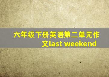 六年级下册英语第二单元作文last weekend